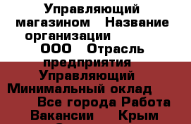 Управляющий магазином › Название организации ­ O’stin, ООО › Отрасль предприятия ­ Управляющий › Минимальный оклад ­ 46 000 - Все города Работа » Вакансии   . Крым,Симоненко